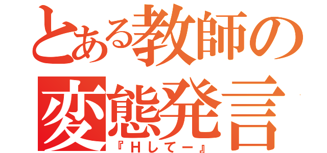 とある教師の変態発言（『Ｈしてー』）