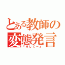 とある教師の変態発言（『Ｈしてー』）