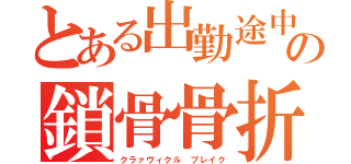 とある出勤途中の鎖骨骨折（クラァヴィクル ブレイク）