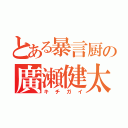 とある暴言厨の廣瀬健太（キチガイ）