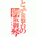 とある常盤台の御阪御琴（レールガン）