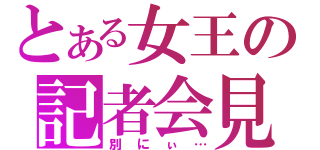 とある女王の記者会見（別にぃ…）