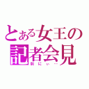 とある女王の記者会見（別にぃ…）