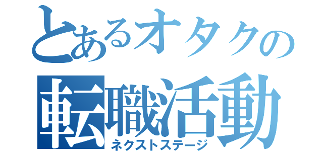 とあるオタクの転職活動（ネクストステージ）