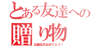 とある友達への贈り物（お誕生日おめでとう！）