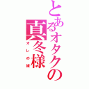 とあるオタクの真冬様（オレの嫁）