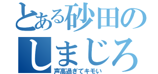 とある砂田のしまじろう（声高過ぎてキモい）