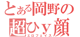 とある岡野の超ひｙ顔（エロフェイス）