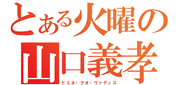 とある火曜の山口義孝（ドミネ・クオ・ヴァディス）