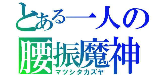 とある一人の腰振魔神（マツシタカズヤ）