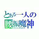 とある一人の腰振魔神（マツシタカズヤ）