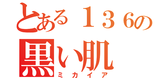 とある１３６の黒い肌（ミカイア）