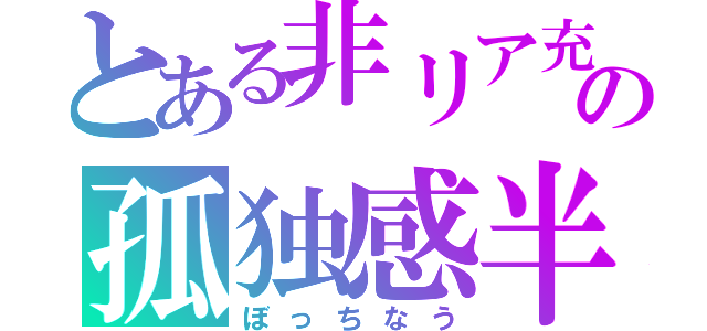 とある非リア充の孤独感半端ちゃう（ぼっちなう）