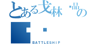 とある戈林诚品の战舰（ＢＡＴＴＬＥＳＨＩＰ）