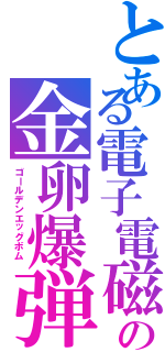 とある電子電磁の金卵爆弾（ゴールデンエッグボム　）