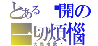 とある甩開の一切煩惱（大聲唱歌吧）