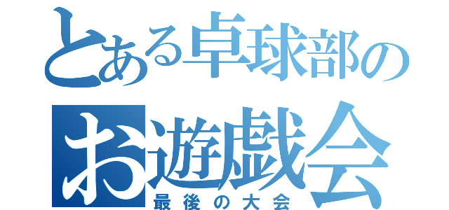 とある卓球部のお遊戯会（最後の大会）