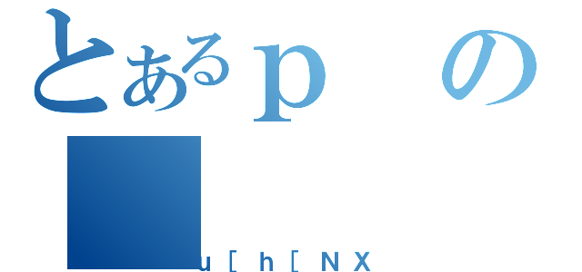 とあるｐの（ｕ［ｈ［ＮＸ）