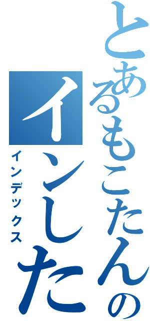 とあるもこたんのインしたお（インデックス）