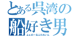 とある呉湾の船好き男（ふぇのーるふたれいん）