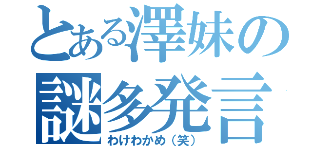 とある澤妹の謎多発言（わけわかめ（笑））