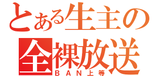 とある生主の全裸放送（ＢＡＮ上等）