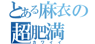 とある麻衣の超肥満（カワイイ）