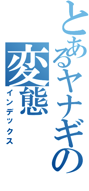 とあるヤナギの変態（インデックス）