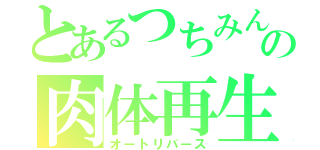 とあるつちみんの肉体再生（オートリバース）