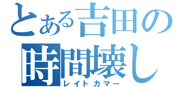 とある吉田の時間壊し（レイトカマー）