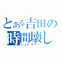 とある吉田の時間壊し（レイトカマー）