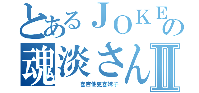 とあるＪＯＫＥＲの魂淡さんⅡ（    喜吉他更喜妹子）