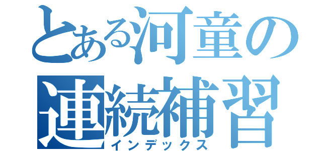 とある河童の連続補習（インデックス）