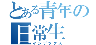 とある青年の日常生（インデックス）