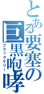 とある要塞の巨黒咆哮（ブラックケリー）