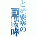 とある要塞の巨黒咆哮（ブラックケリー）