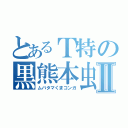 とあるＴ特の黒熊本虫Ⅱ（ムバタマくまコンガ）