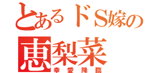 とあるドＳ嫁の恵梨菜（幸愛降臨）