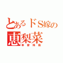 とあるドＳ嫁の恵梨菜（幸愛降臨）