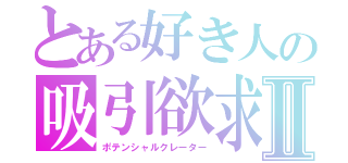 とある好き人の吸引欲求Ⅱ（ポテンシャルクレーター）