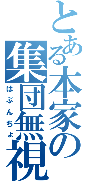 とある本家の集団無視（はぶんちょ）