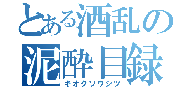 とある酒乱の泥酔目録（キオクソウシツ）