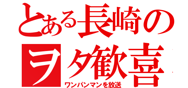 とある長崎のヲタ歓喜（ワンパンマンを放送）