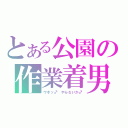 とある公園の作業着男（ウホッ♂　やらないか♂）