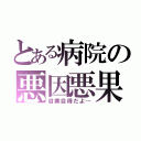 とある病院の悪因悪果（自業自得だよ…）