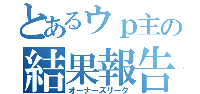 とあるウｐ主の結果報告（オーナーズリーグ）