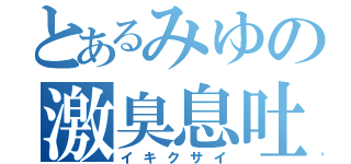 とあるみゆの激臭息吐（イキクサイ）