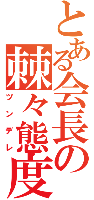 とある会長の棘々態度（ツンデレ）