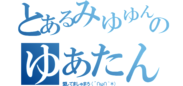 とあるみゆゆんのゆあたん（愛してましゅまろ（´∩ω∩｀＊））