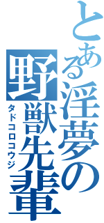 とある淫夢の野獣先輩（タドコロコウジ）